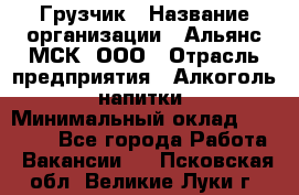 Грузчик › Название организации ­ Альянс-МСК, ООО › Отрасль предприятия ­ Алкоголь, напитки › Минимальный оклад ­ 23 000 - Все города Работа » Вакансии   . Псковская обл.,Великие Луки г.